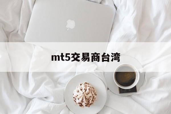 mt5交易商台湾(mt5交易平台交易时间)